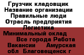 Грузчик-кладовщик › Название организации ­ Правильные люди › Отрасль предприятия ­ Логистика › Минимальный оклад ­ 30 000 - Все города Работа » Вакансии   . Амурская обл.,Благовещенск г.